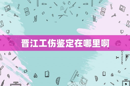 晉江工傷鑒定在哪里啊