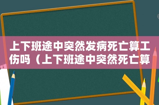 上下班途中突然發病死亡算工傷嗎（上下班途中突然死亡算工傷嗎）