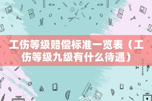 工傷等級(jí)賠償標(biāo)準(zhǔn)一覽表（工傷等級(jí)九級(jí)有什么待遇）