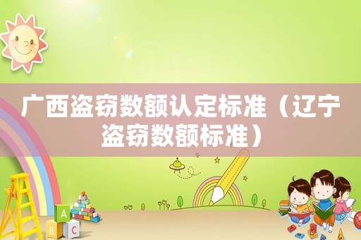 廣西盜竊數(shù)額認(rèn)定標(biāo)準(zhǔn)（遼寧盜竊數(shù)額標(biāo)準(zhǔn)）
