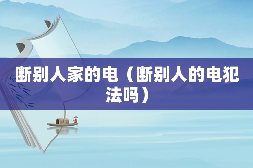 斷別人家的電（斷別人的電犯法嗎）
