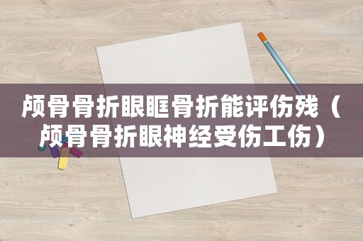 顱骨骨折眼眶骨折能評傷殘（顱骨骨折眼神經受傷工傷）