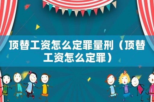 頂替工資怎么定罪量刑（頂替工資怎么定罪）