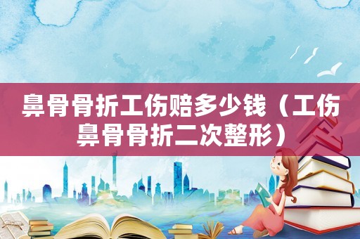 鼻骨骨折工傷賠多少錢（工傷鼻骨骨折二次整形）