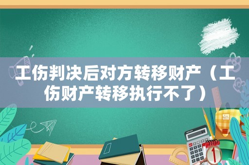 工傷判決后對方轉移財產（工傷財產轉移執行不了）