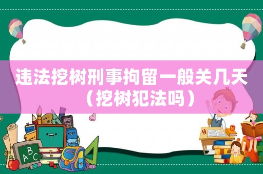 違法挖樹刑事拘留一般關幾天（挖樹犯法嗎）