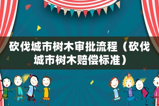 砍伐城市樹木審批流程（砍伐城市樹木賠償標準）