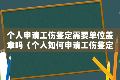 個人申請工傷鑒定需要單位蓋章嗎（個人如何申請工傷鑒定）