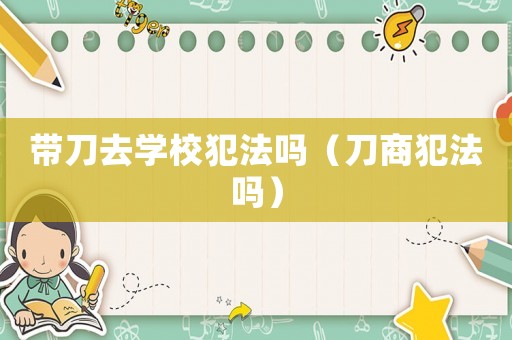 帶刀去學(xué)校犯法嗎（刀商犯法嗎）