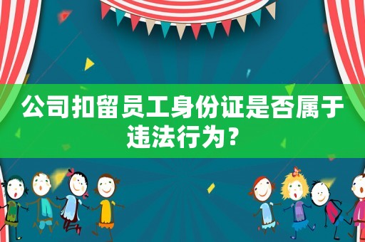公司扣留員工身份證是否屬于違法行為？