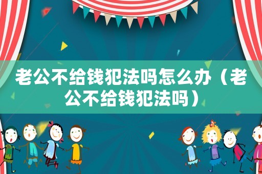 老公不給錢犯法嗎怎么辦（老公不給錢犯法嗎）