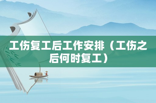 工傷復(fù)工后工作安排（工傷之后何時(shí)復(fù)工）