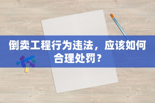 倒賣工程行為違法，應(yīng)該如何合理處罰？