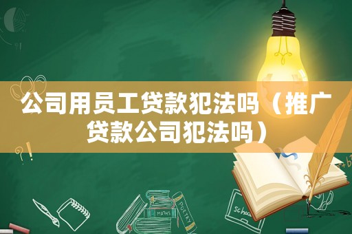 公司用員工貸款犯法嗎（推廣貸款公司犯法嗎）