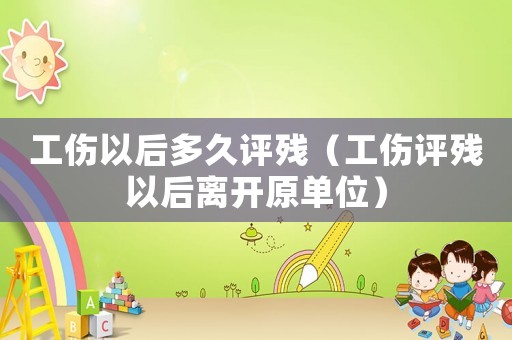 工傷以后多久評殘（工傷評殘以后離開原單位）