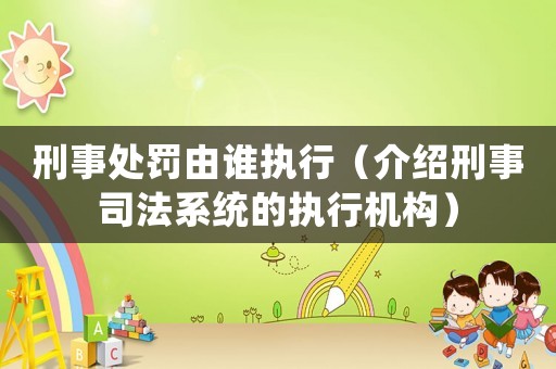 刑事處罰由誰執(zhí)行（介紹刑事司法系統(tǒng)的執(zhí)行機構(gòu)）