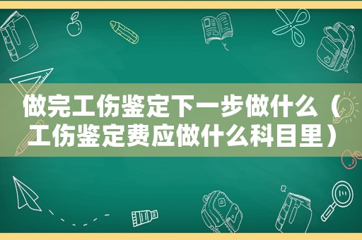 做完工傷鑒定下一步做什么（工傷鑒定費(fèi)應(yīng)做什么科目里）