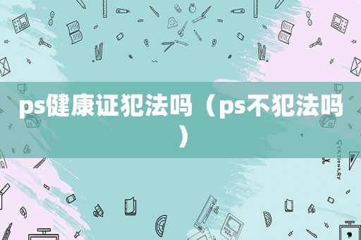 ps健康證犯法嗎（ps不犯法嗎）