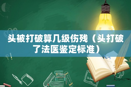 頭被打破算幾級傷殘（頭打破了法醫鑒定標準）