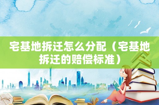 宅基地拆遷怎么分配（宅基地拆遷的賠償標準）