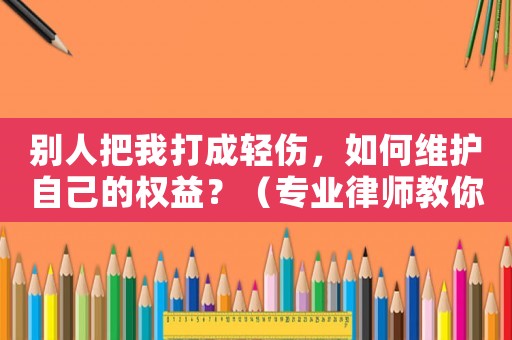 別人把我打成輕傷，如何維護(hù)自己的權(quán)益？（專業(yè)律師教你應(yīng)對）