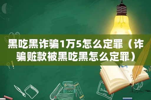 黑吃黑詐騙1萬5怎么定罪（詐騙贓款被黑吃黑怎么定罪）