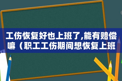 工傷恢復好也上班了,能有賠償嘛（職工工傷期間想恢復上班）