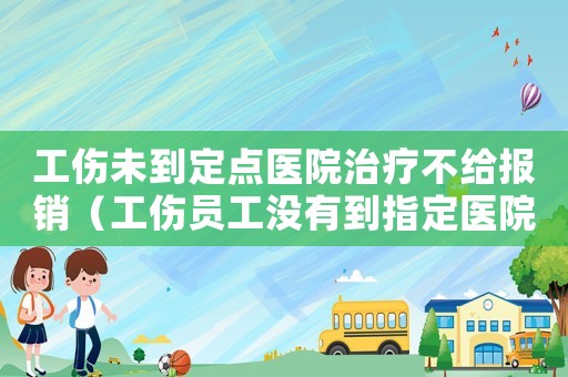 工傷未到定點醫院治療不給報銷（工傷員工沒有到指定醫院治療）