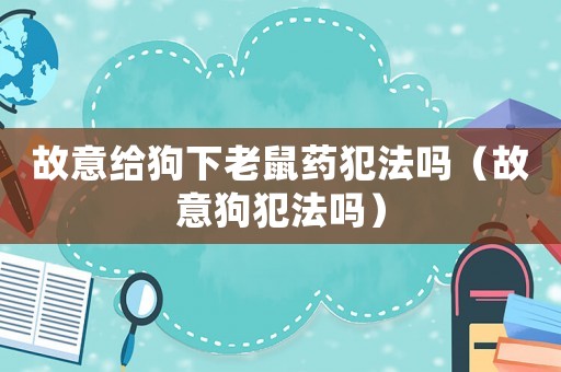 故意給狗下老鼠藥犯法嗎（故意狗犯法嗎）