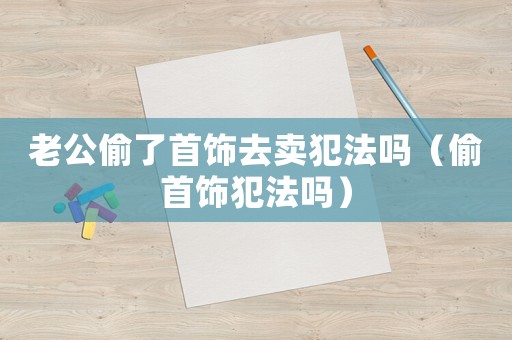 老公偷了首飾去賣犯法嗎（偷首飾犯法嗎）