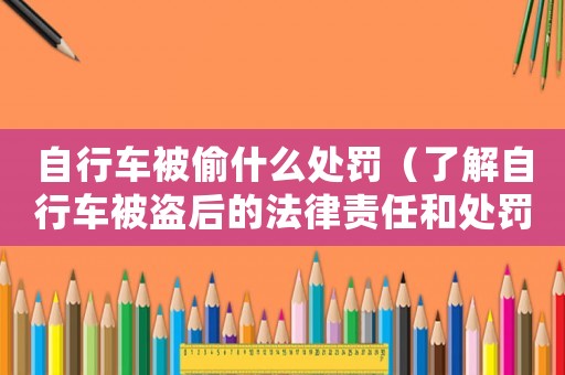 自行車被偷什么處罰（了解自行車被盜后的法律責任和處罰）
