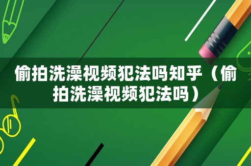 偷拍洗澡視頻犯法嗎知乎（偷拍洗澡視頻犯法嗎）