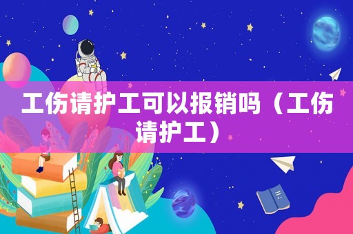 工傷請護工可以報銷嗎（工傷請護工）