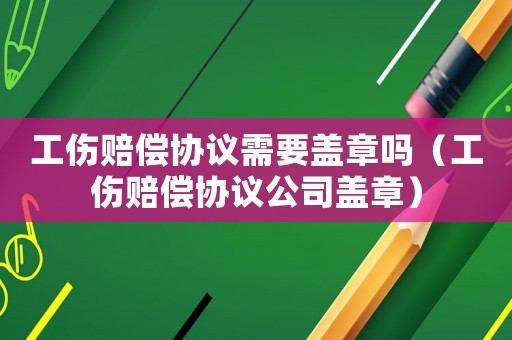 工傷賠償協議需要蓋章嗎（工傷賠償協議公司蓋章）