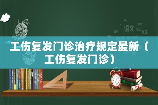 工傷復發門診治療規定最新（工傷復發門診）