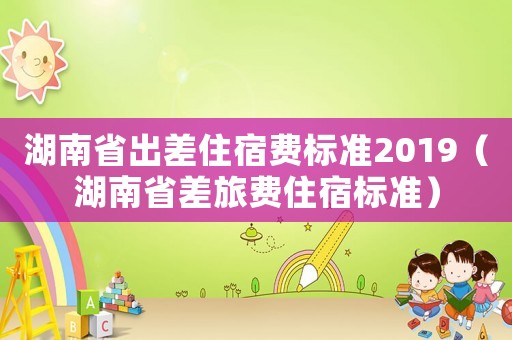 湖南省出差住宿費標準2019（湖南省差旅費住宿標準）