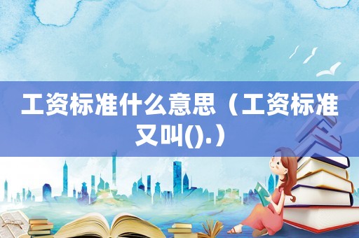 工資標(biāo)準(zhǔn)什么意思（工資標(biāo)準(zhǔn)又叫().）
