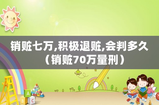 銷贓七萬,積極退贓,會判多久（銷贓70萬量刑）