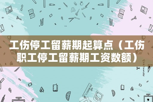 工傷停工留薪期起算點（工傷職工停工留薪期工資數額）