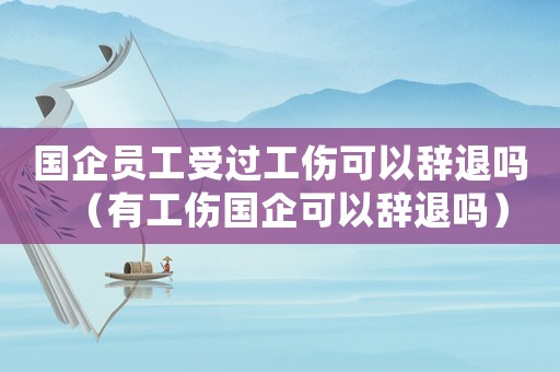 國企員工受過工傷可以辭退嗎（有工傷國企可以辭退嗎）