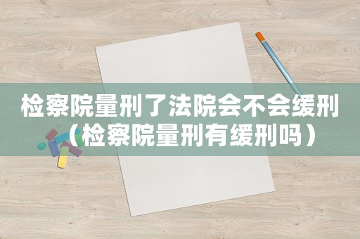 檢察院量刑了法院會不會緩刑（檢察院量刑有緩刑嗎）