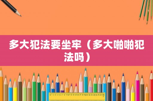 多大犯法要坐牢（多大啪啪犯法嗎）