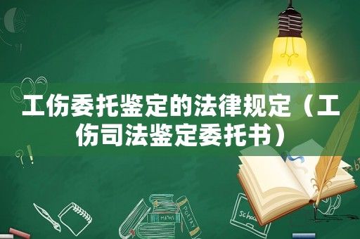 工傷委托鑒定的法律規定（工傷司法鑒定委托書）
