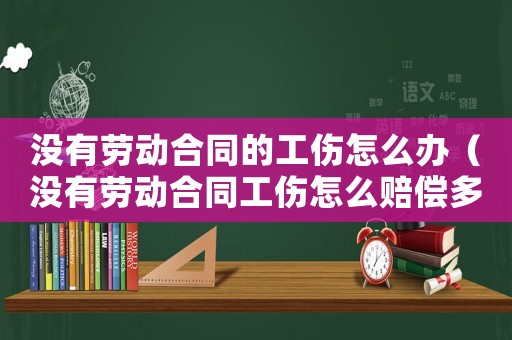 沒有勞動合同的工傷怎么辦（沒有勞動合同工傷怎么賠償多少錢）