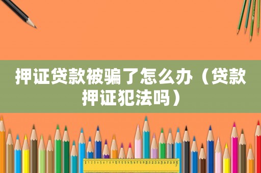 押證貸款被騙了怎么辦（貸款押證犯法嗎）