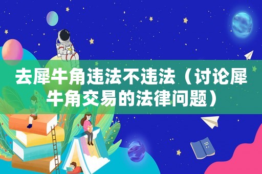 去犀牛角違法不違法（討論犀牛角交易的法律問題）
