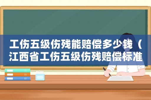 工傷五級傷殘能賠償多少錢（江西省工傷五級傷殘賠償標準2015）