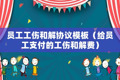 員工工傷和解協議模板（給員工支付的工傷和解費）