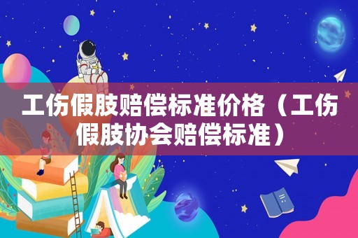 工傷假肢賠償標準價格（工傷假肢協會賠償標準）