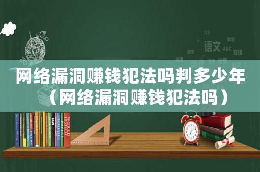 網(wǎng)絡(luò)漏洞賺錢犯法嗎判多少年（網(wǎng)絡(luò)漏洞賺錢犯法嗎）